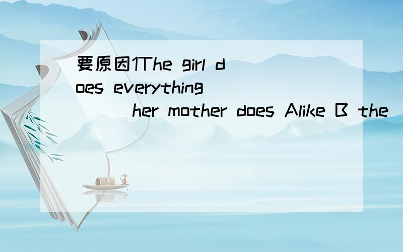 要原因1The girl does everything () her mother does Alike B the
