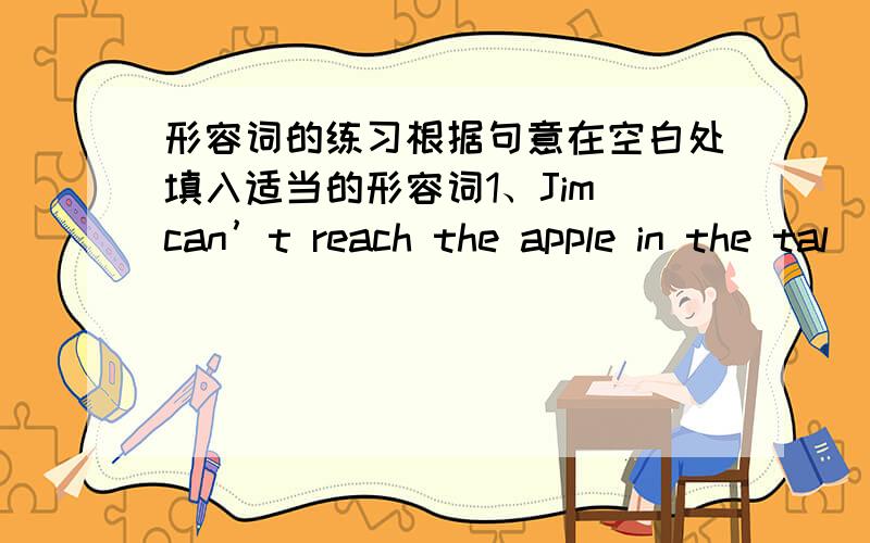 形容词的练习根据句意在空白处填入适当的形容词1、Jim can’t reach the apple in the tal