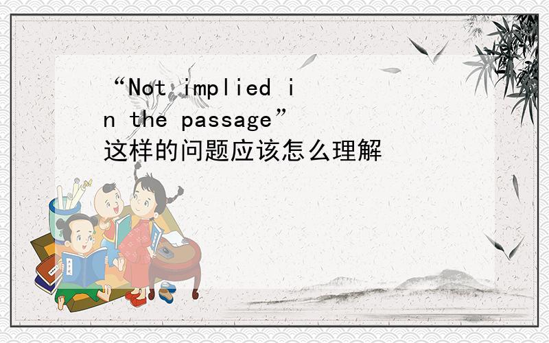 “Not implied in the passage”这样的问题应该怎么理解
