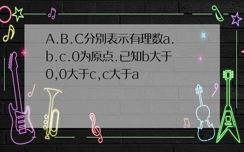A.B.C分别表示有理数a.b.c.0为原点.已知b大于0,0大于c,c大于a