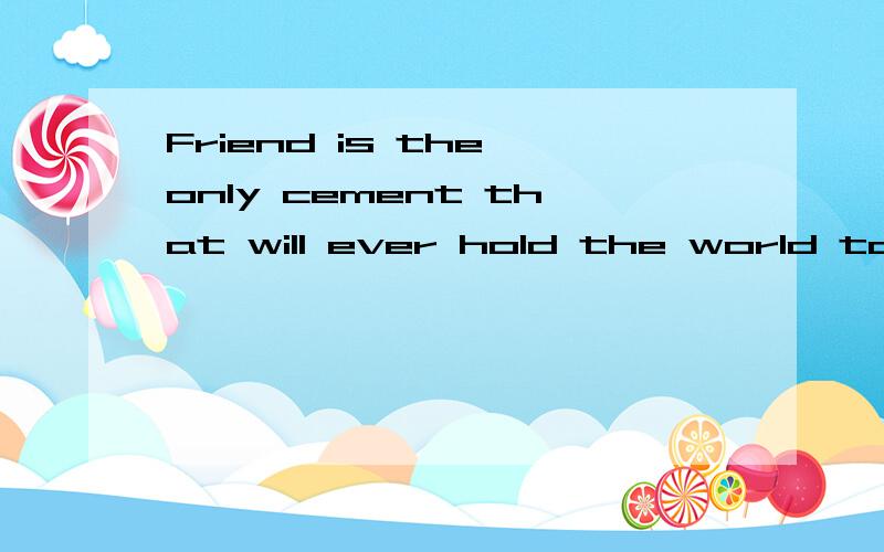 Friend is the only cement that will ever hold the world toge