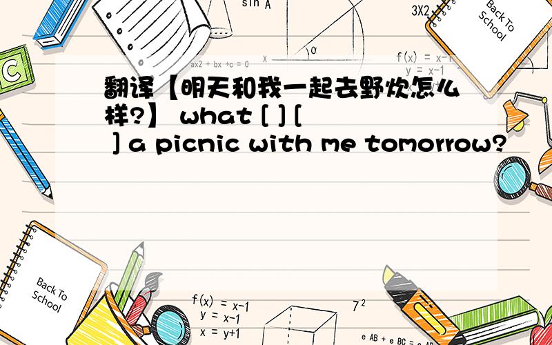 翻译【明天和我一起去野炊怎么样?】 what [ ] [ ] a picnic with me tomorrow?