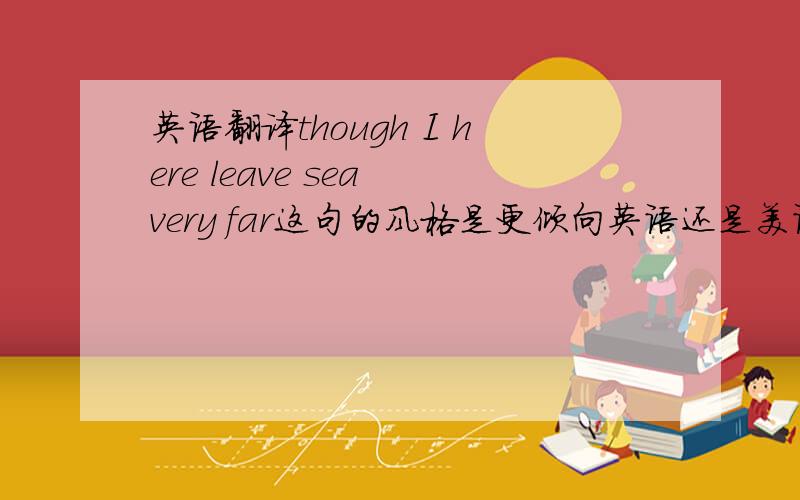 英语翻译though I here leave sea very far这句的风格是更倾向英语还是美语？
