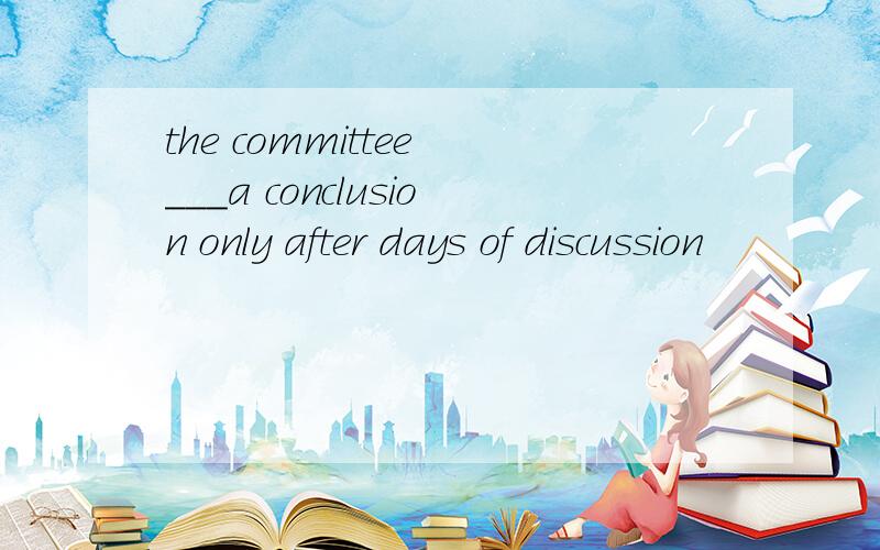 the committee ___a conclusion only after days of discussion