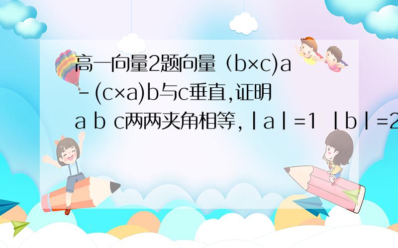 高一向量2题向量（b×c)a-(c×a)b与c垂直,证明a b c两两夹角相等,|a|=1 |b|=2 |c|=3 |a