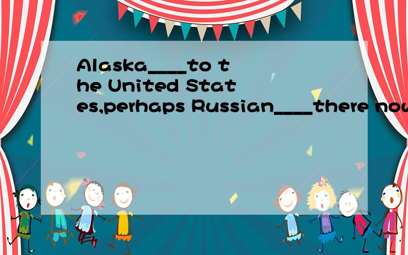 Alaska____to the United States,perhaps Russian____there now.
