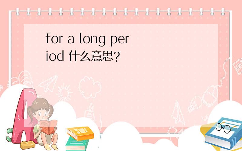 for a long period 什么意思?