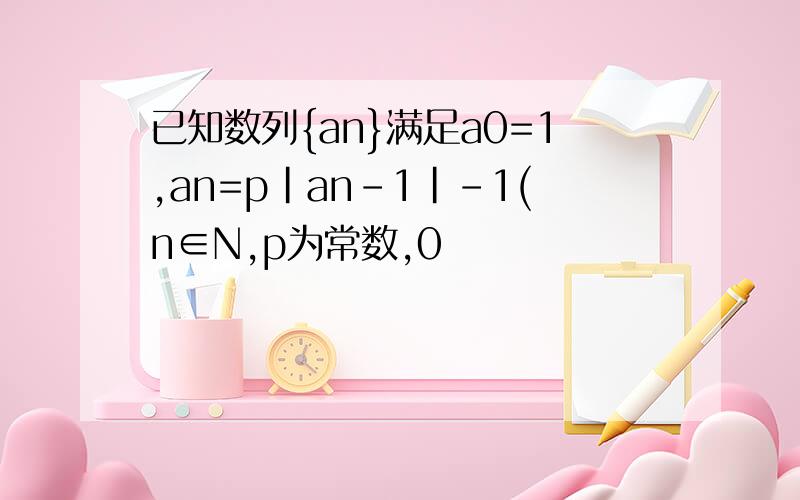 已知数列{an}满足a0=1,an=p|an-1|-1(n∈N,p为常数,0