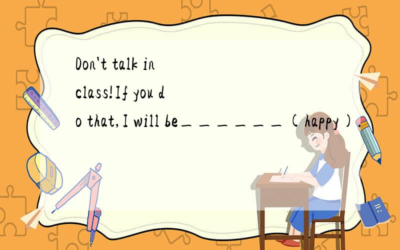 Don't talk in class!If you do that,I will be______(happy).