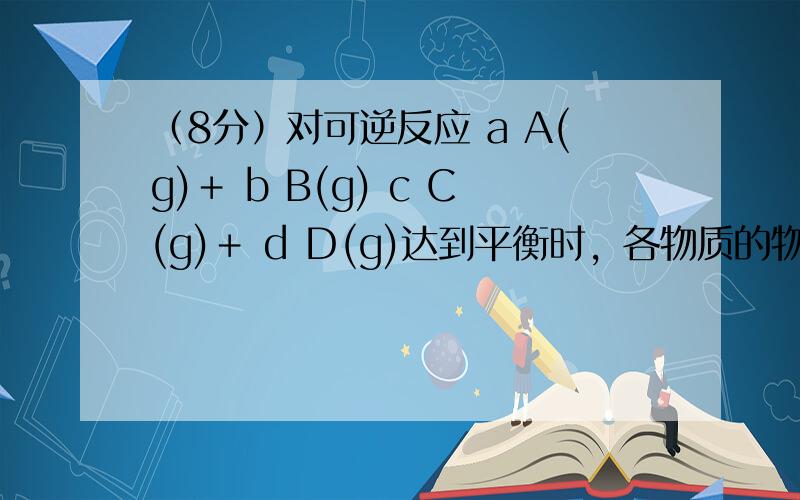 （8分）对可逆反应 a A(g)＋ b B(g) c C(g)＋ d Ｄ(g)达到平衡时，各物质的物质的量浓度满足以下关