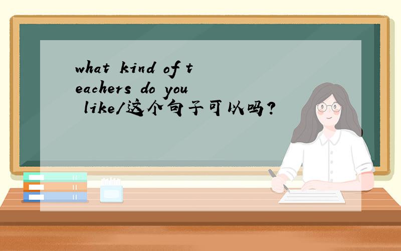 what kind of teachers do you like/这个句子可以吗?