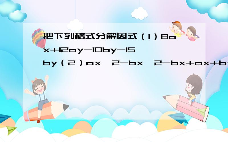 把下列格式分解因式（1）8ax+12ay-10by-15by（2）ax^2-bx^2-bx+ax+b-a（3）4(a+2