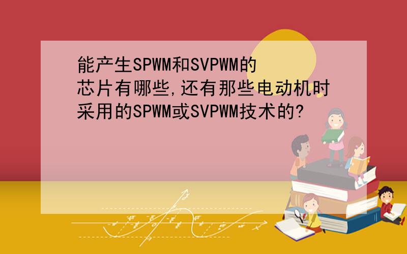 能产生SPWM和SVPWM的芯片有哪些,还有那些电动机时采用的SPWM或SVPWM技术的?