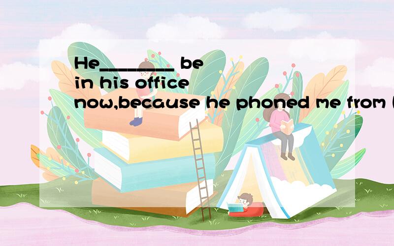 He________ be in his office now,because he phoned me from hi