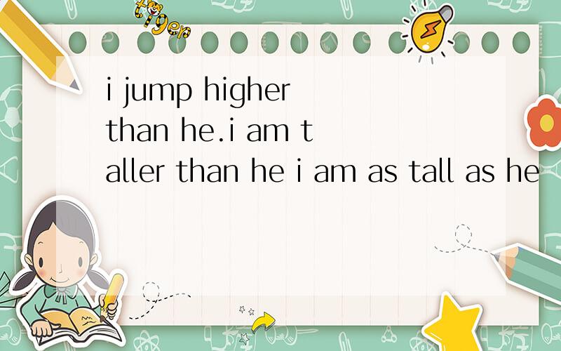 i jump higher than he.i am taller than he i am as tall as he