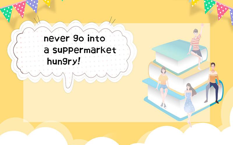 never go into a suppermarket hungry!