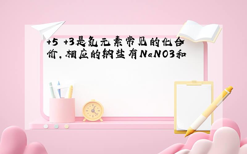 +5 +3是氮元素常见的化合价,相应的钠盐有NaNO3和