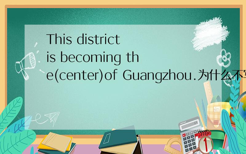 This district is becoming the(center)of Guangzhou.为什么不写centr