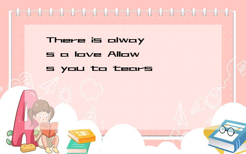 There is always a love Allows you to tears