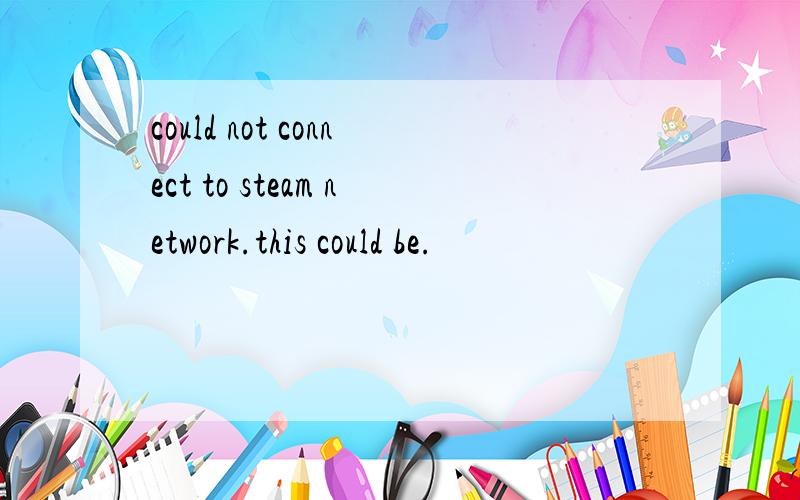 could not connect to steam network.this could be.