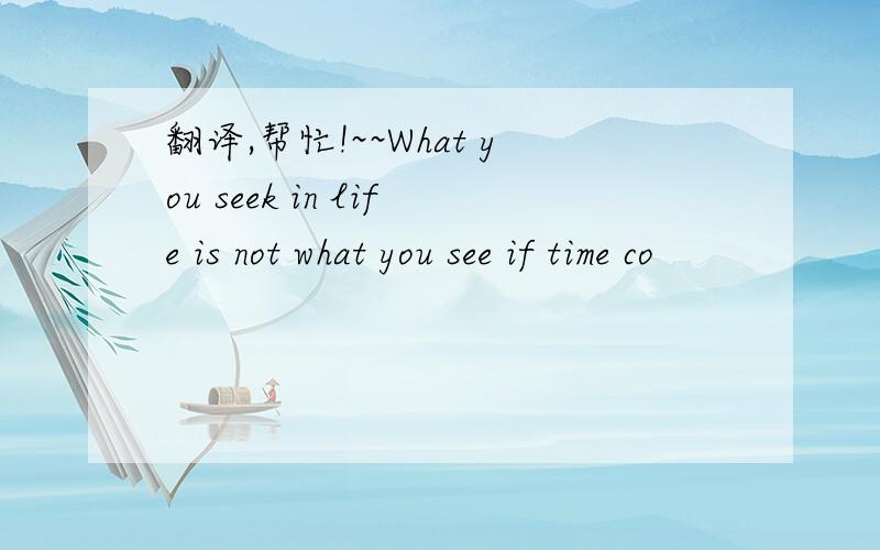 翻译,帮忙!~~What you seek in life is not what you see if time co