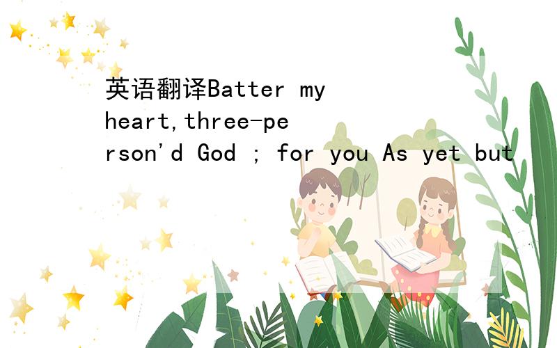 英语翻译Batter my heart,three-person'd God ; for you As yet but