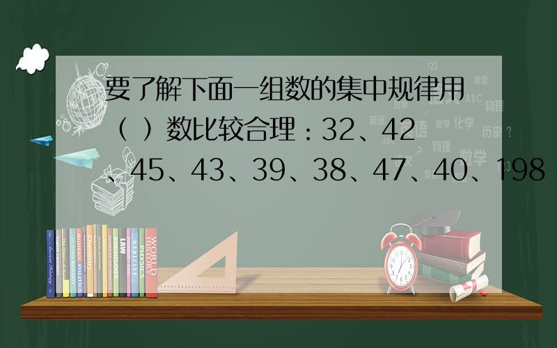 要了解下面一组数的集中规律用（ ）数比较合理：32、42、45、43、39、38、47、40、198