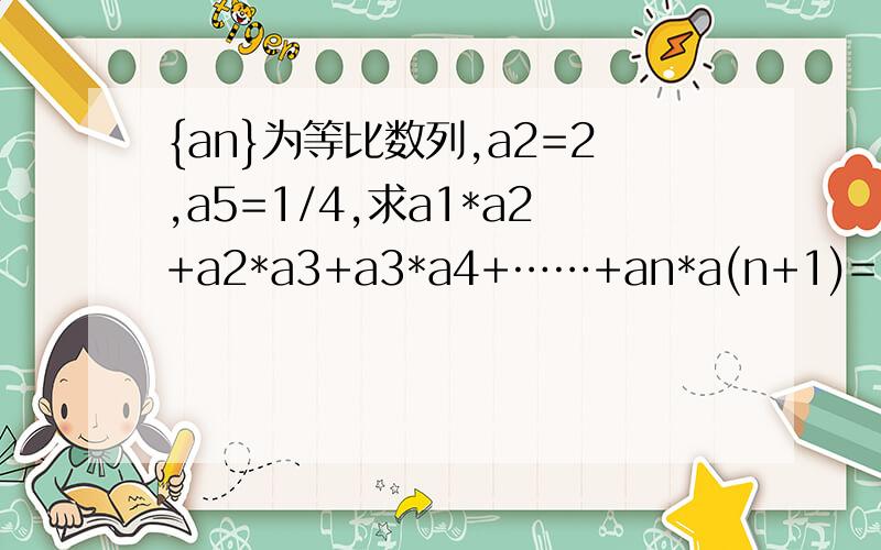 {an}为等比数列,a2=2,a5=1/4,求a1*a2+a2*a3+a3*a4+……+an*a(n+1)=