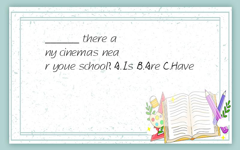 ______ there any cinemas near youe school?A.Is B.Are C.Have