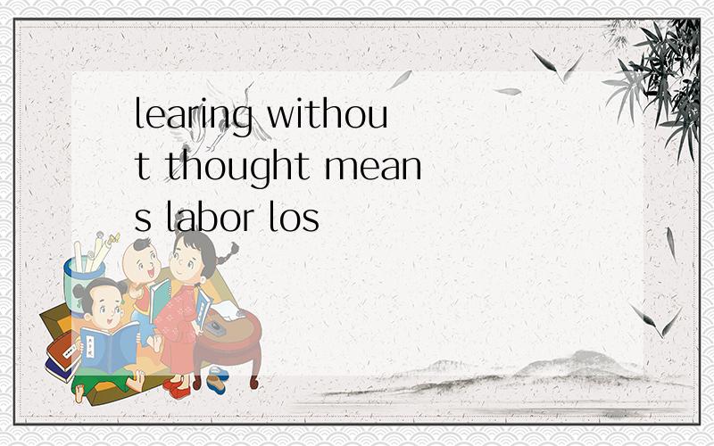 learing without thought means labor los