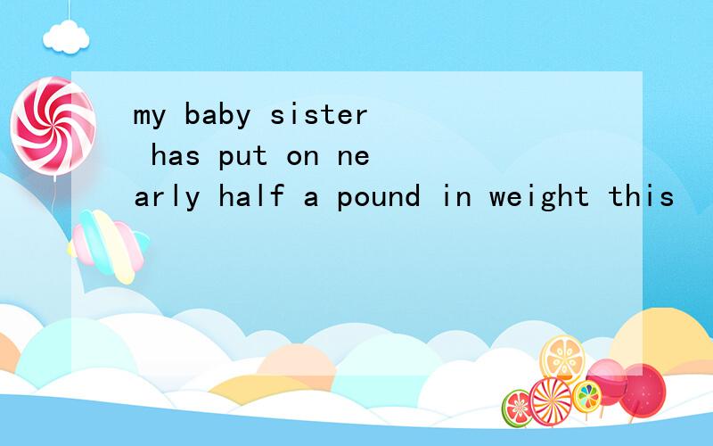 my baby sister has put on nearly half a pound in weight this