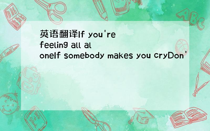 英语翻译If you're feeling all aloneIf somebody makes you cryDon'