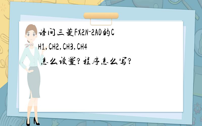请问三菱FX2N-2AD的CH1,CH2,CH3,CH4 怎么设置?程序怎么写?