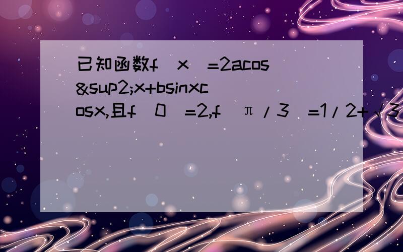已知函数f(x)=2acos²x+bsinxcosx,且f(0)=2,f(π/3)=1/2+√3/2.（1）求
