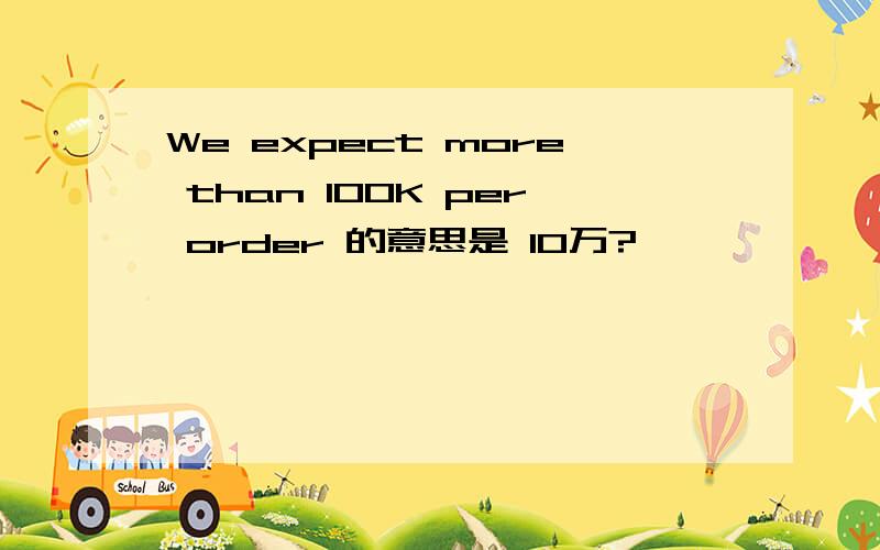We expect more than 100K per order 的意思是 10万?