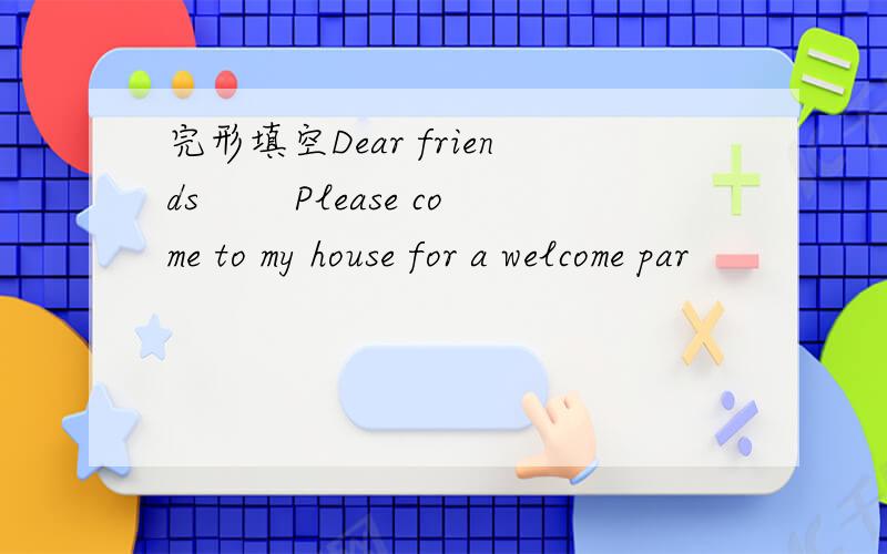 完形填空Dear friends 　　Please come to my house for a welcome par