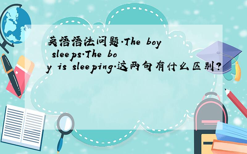 英语语法问题.The boy sleeps.The boy is sleeping.这两句有什么区别?