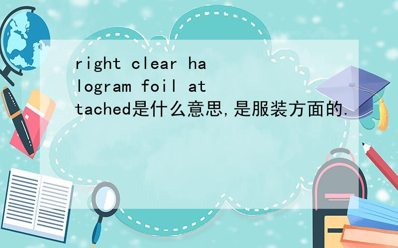 right clear halogram foil attached是什么意思,是服装方面的.