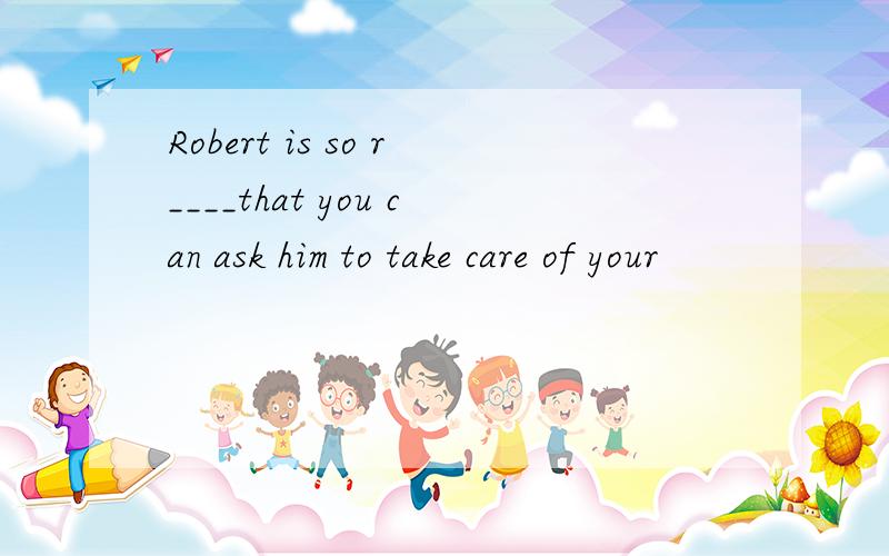 Robert is so r____that you can ask him to take care of your
