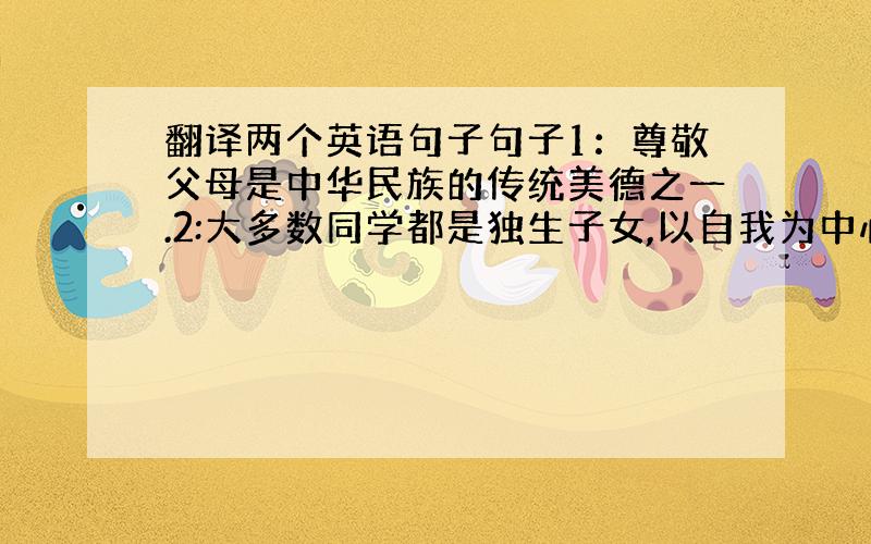 翻译两个英语句子句子1：尊敬父母是中华民族的传统美德之一.2:大多数同学都是独生子女,以自我为中心,不关心父母.
