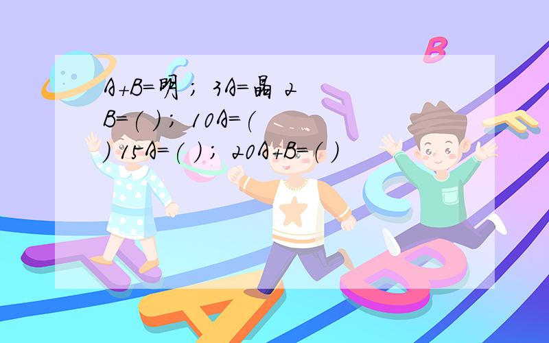 A+B=明 ； 3A=晶 2B=( ) ； 10A=( ) 15A=( ) ； 20A+B=（ ）