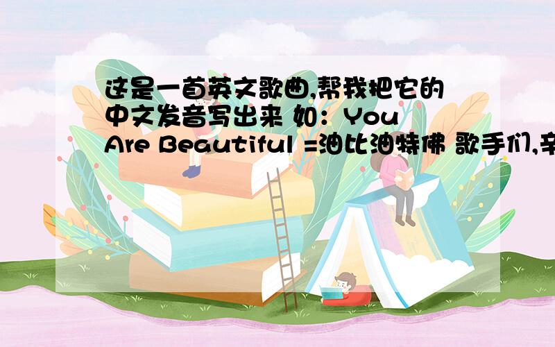 这是一首英文歌曲,帮我把它的中文发音写出来 如：You Are Beautiful =油比油特佛 歌手们,辛苦!看补充!