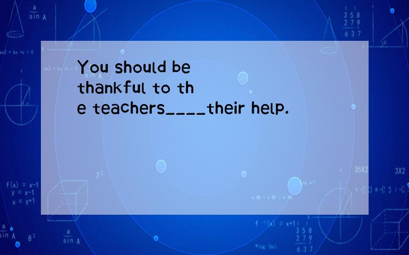 You should be thankful to the teachers____their help.