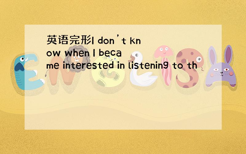 英语完形I don’t know when I became interested in listening to th