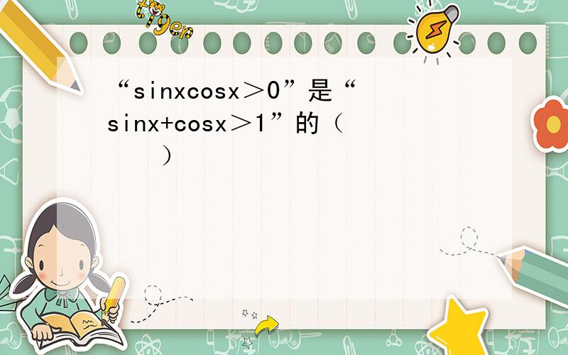 “sinxcosx＞0”是“sinx+cosx＞1”的（　　）