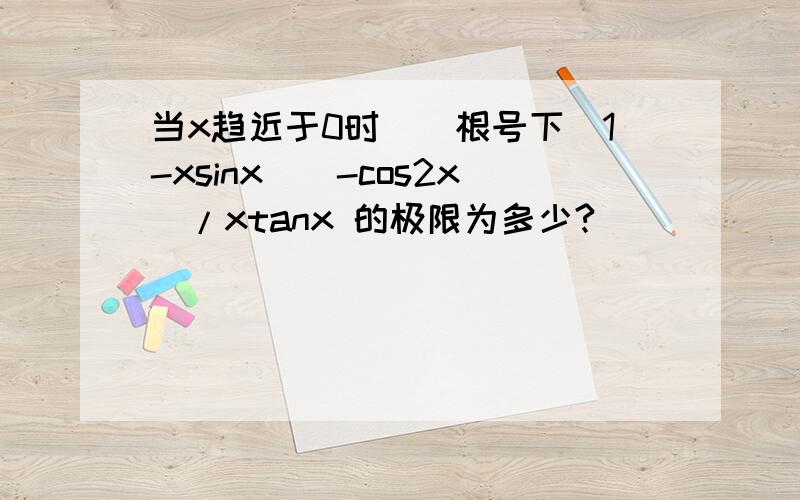 当x趋近于0时[(根号下(1-xsinx))-cos2x]/xtanx 的极限为多少?
