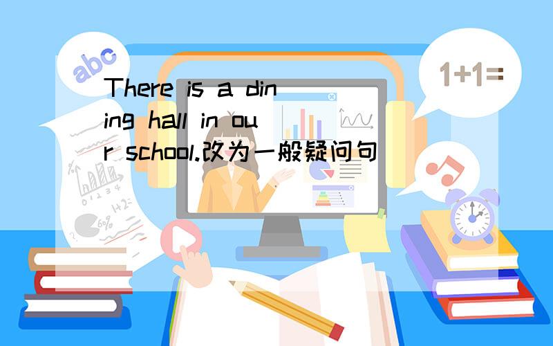 There is a dining hall in our school.改为一般疑问句
