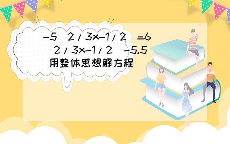 -5(2/3x-1/2)=6(2/3x-1/2)-5.5 用整体思想解方程