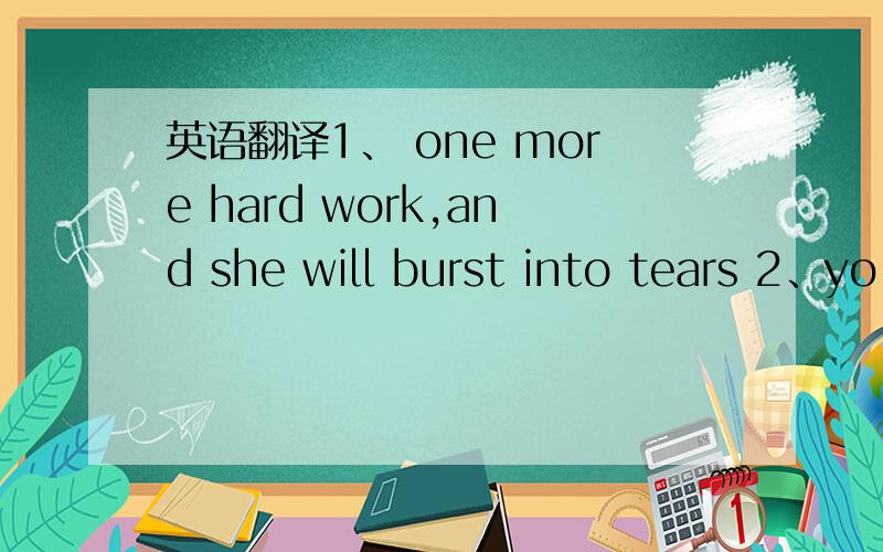 英语翻译1、 one more hard work,and she will burst into tears 2、yo