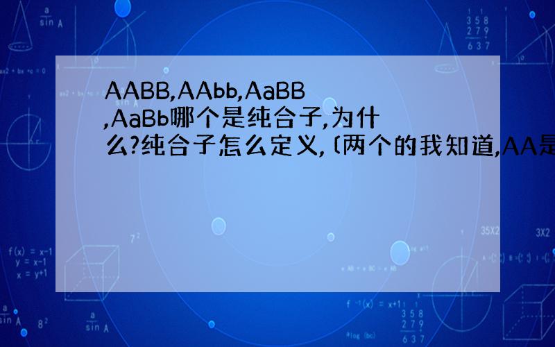 AABB,AAbb,AaBB,AaBb哪个是纯合子,为什么?纯合子怎么定义,〔两个的我知道,AA是纯合子〕,四个的怎么看